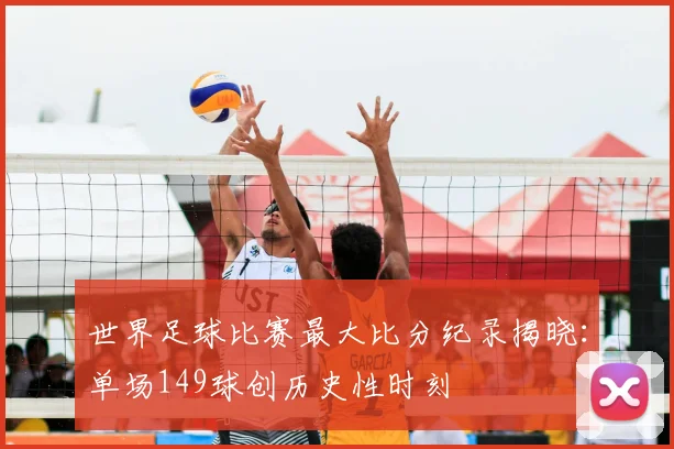 世界足球比赛最大比分纪录揭晓：单场149球创历史性时刻