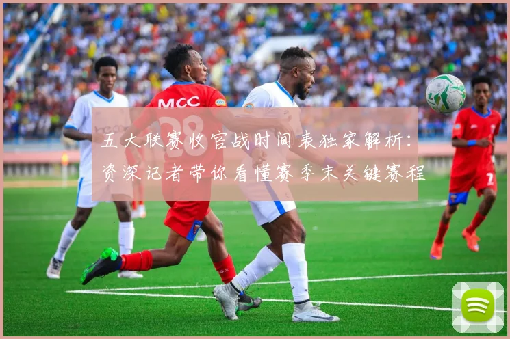 五大联赛收官战时间表独家解析:资深记者带你看懂赛季末关键赛程_20260611141704