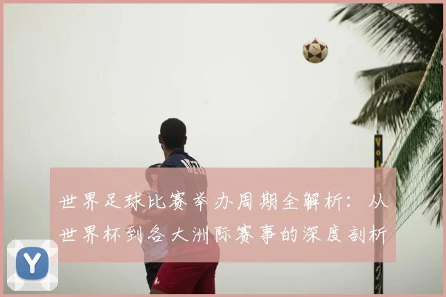 世界足球比赛举办周期全解析:从世界杯到各大洲际赛事的深度剖析_20260609201451