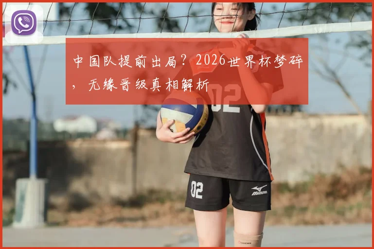 中国队提前出局？2026世界杯梦碎，无缘晋级真相解析