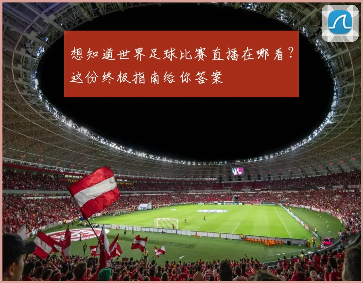 想知道世界足球比赛直播在哪看?这份终极指南给你答案
