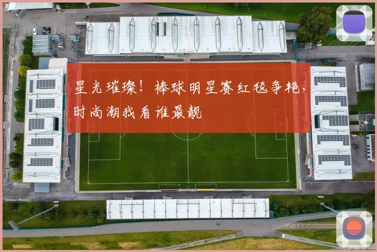 星光璀璨!棒球明星赛红毯争艳,时尚潮我看谁最靓