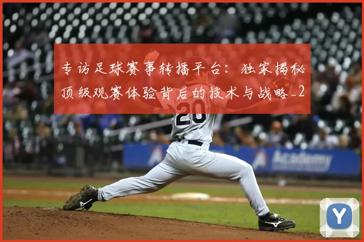 专访足球赛事转播平台:独家揭秘顶级观赛体验背后的技术与战略_20260609201233
