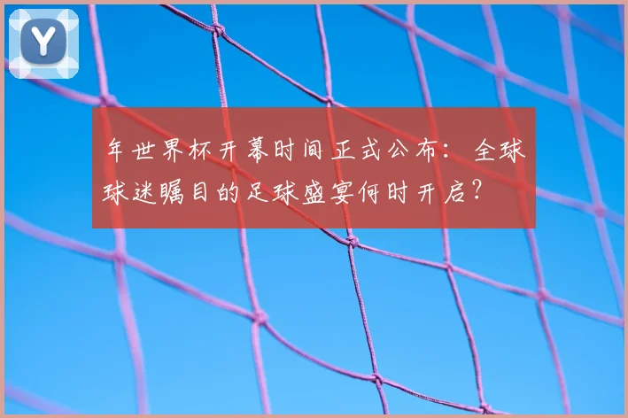 年世界杯开幕时间正式公布:全球球迷瞩目的足球盛宴何时开启?
