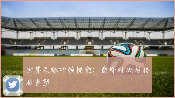 世界足球四强揭晓：巅峰对决与格局重塑