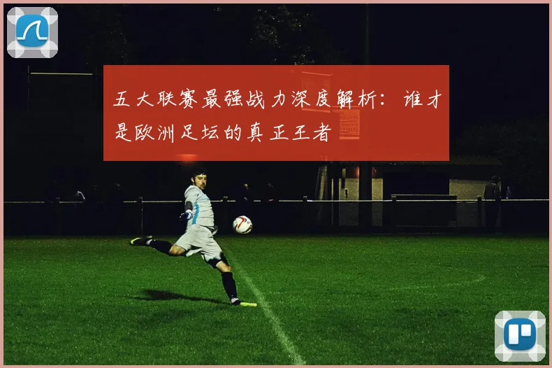 五大联赛最强战力深度解析：谁才是欧洲足坛的真正王者