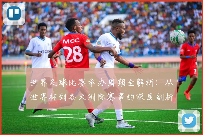 世界足球比赛举办周期全解析:从世界杯到各大洲际赛事的深度剖析_20260609201451