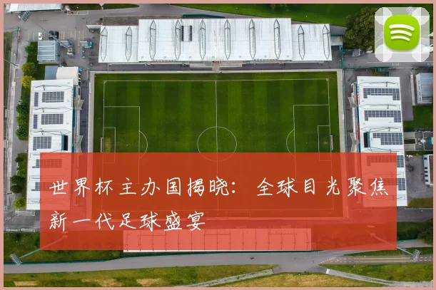 世界杯主办国揭晓：全球目光聚焦新一代足球盛宴