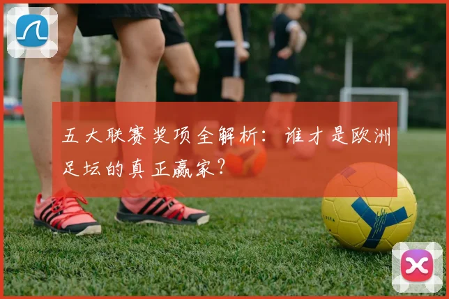 五大联赛奖项全解析:谁才是欧洲足坛的真正赢家?