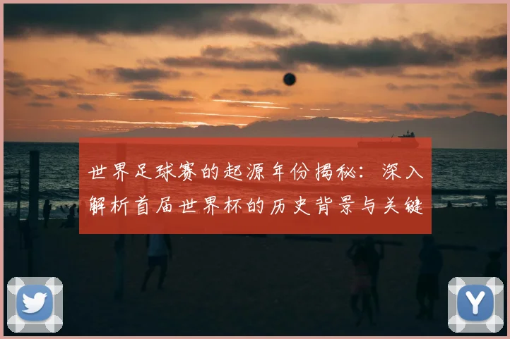 世界足球赛的起源年份揭秘:深入解析首届世界杯的历史背景与关键事件