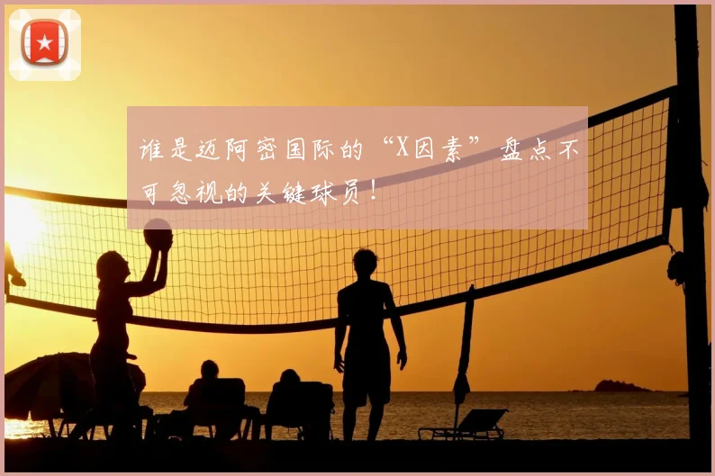谁是迈阿密国际的“X因素”盘点不可忽视的关键球员!