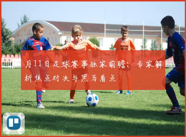 月11日足球赛事独家前瞻:专家解析焦点对决与黑马看点