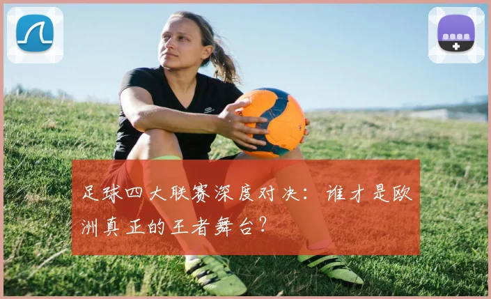 足球四大联赛深度对决：谁才是欧洲真正的王者舞台？