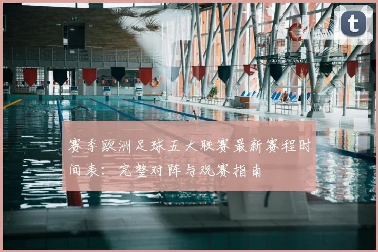 赛季欧洲足球五大联赛最新赛程时间表:完整对阵与观赛指南