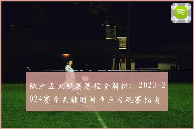 欧洲五大联赛赛程全解析:2023-2024赛季关键时间节点与观赛指南