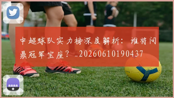 中超球队实力榜深度解析：谁将问鼎冠军宝座？_20260610190437