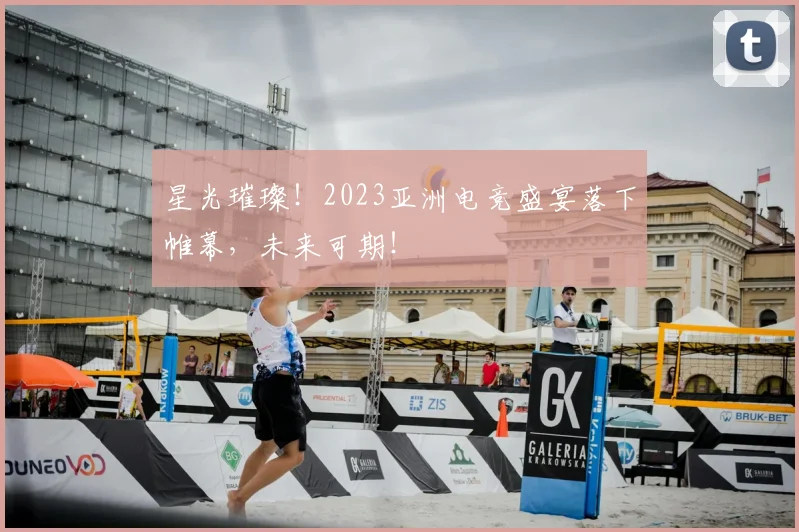 星光璀璨!2023亚洲电竞盛宴落下帷幕,未来可期!
