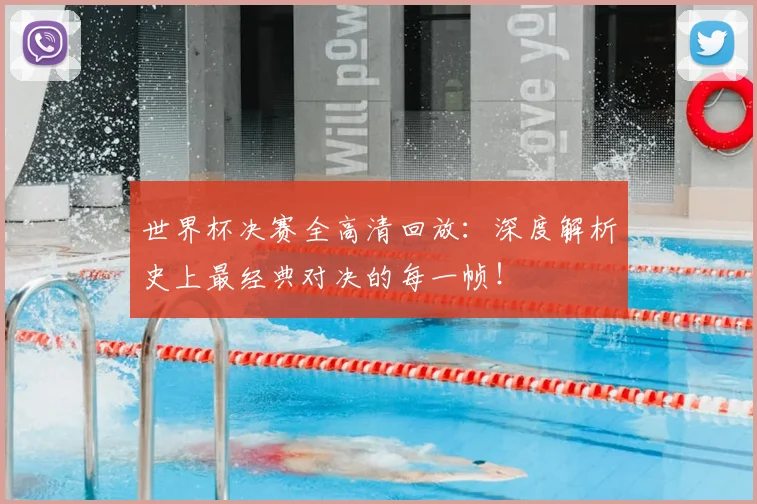 世界杯决赛全高清回放:深度解析史上最经典对决的每一帧!