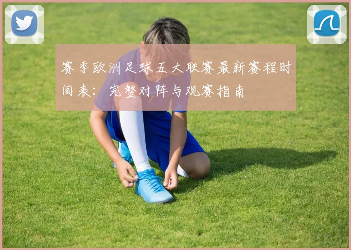 赛季欧洲足球五大联赛最新赛程时间表:完整对阵与观赛指南