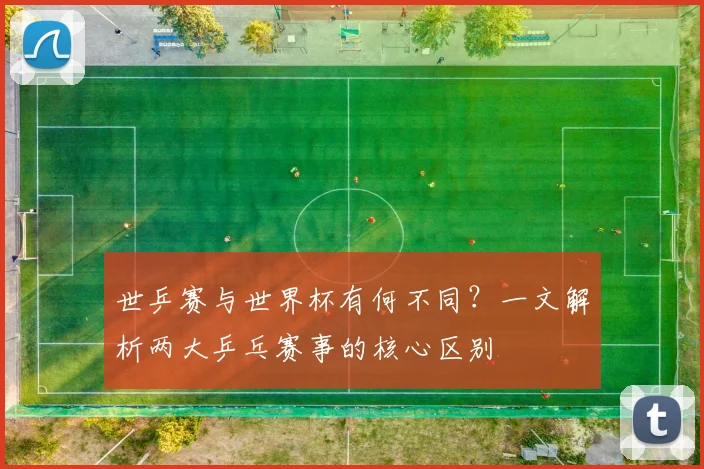 世乒赛与世界杯有何不同？一文解析两大乒乓赛事的核心区别