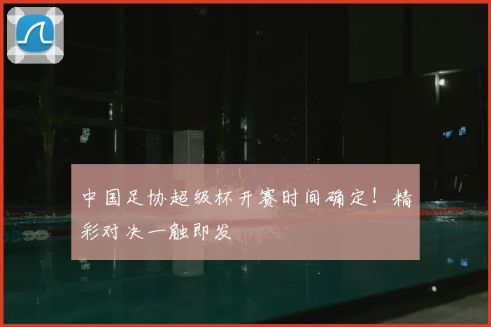 中国足协超级杯开赛时间确定!精彩对决一触即发
