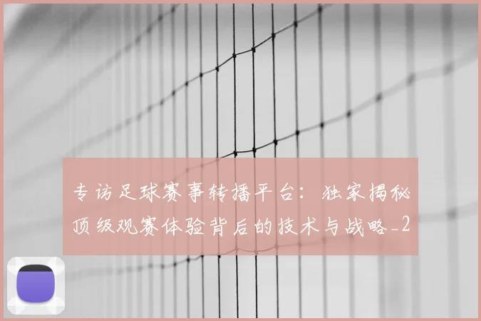 专访足球赛事转播平台：独家揭秘顶级观赛体验背后的技术与战略_20260609201233