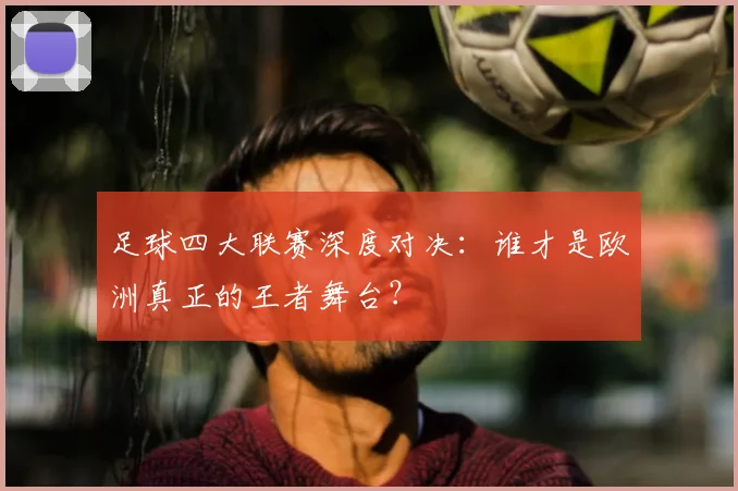 足球四大联赛深度对决：谁才是欧洲真正的王者舞台？