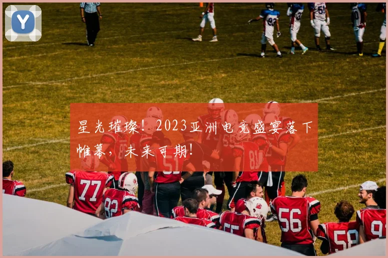 星光璀璨！2023亚洲电竞盛宴落下帷幕，未来可期！