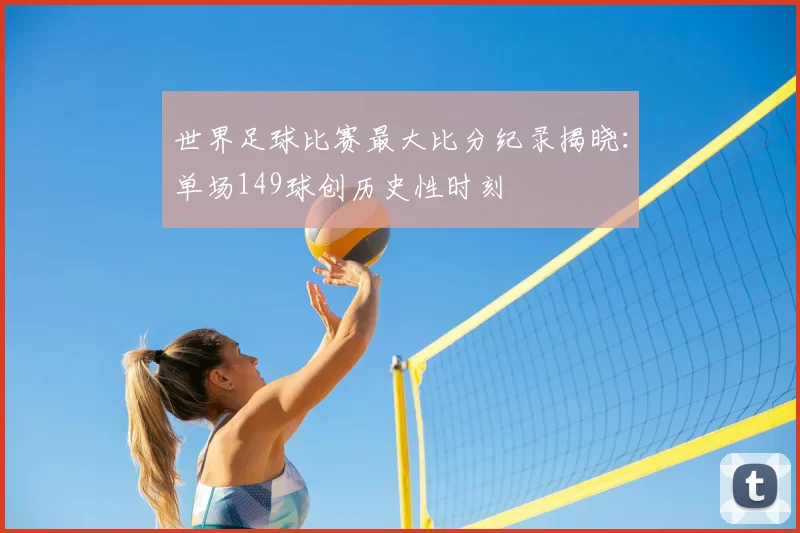 世界足球比赛最大比分纪录揭晓：单场149球创历史性时刻