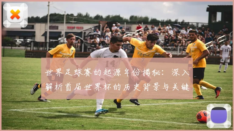 世界足球赛的起源年份揭秘:深入解析首届世界杯的历史背景与关键事件