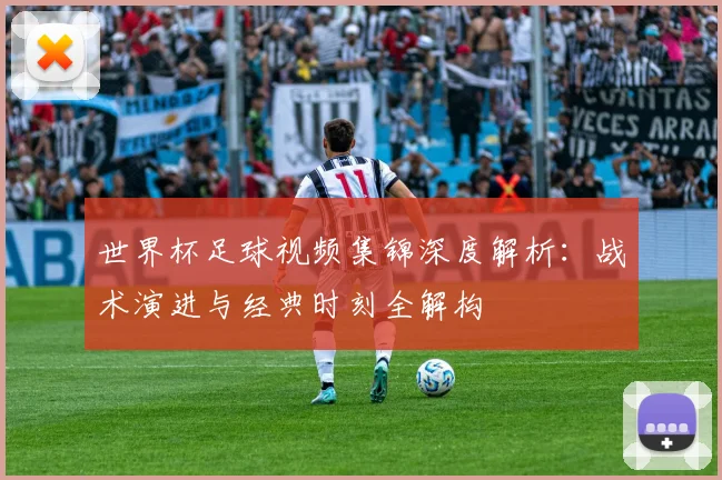 世界杯足球视频集锦深度解析:战术演进与经典时刻全解构