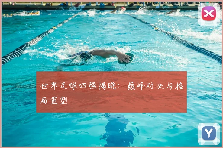 世界足球四强揭晓：巅峰对决与格局重塑