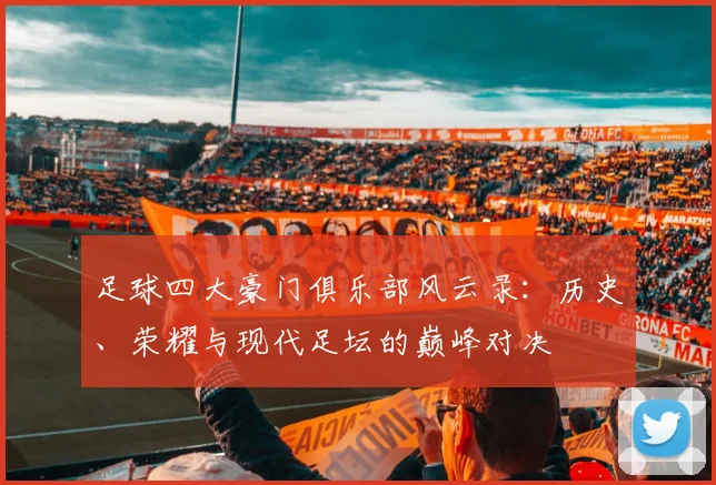 足球四大豪门俱乐部风云录：历史、荣耀与现代足坛的巅峰对决