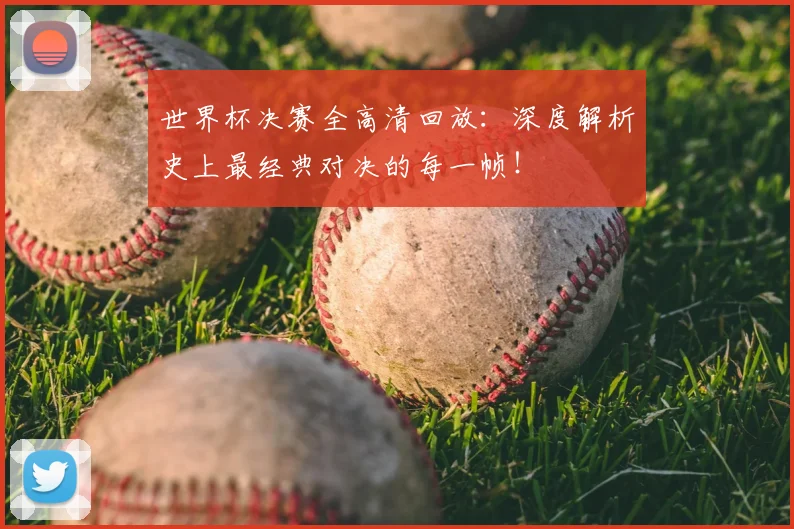 世界杯决赛全高清回放：深度解析史上最经典对决的每一帧！