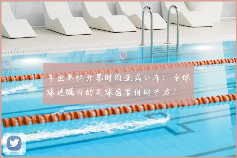 年世界杯开幕时间正式公布:全球球迷瞩目的足球盛宴何时开启?