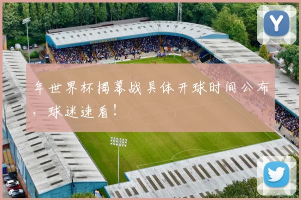 年世界杯揭幕战具体开球时间公布，球迷速看！