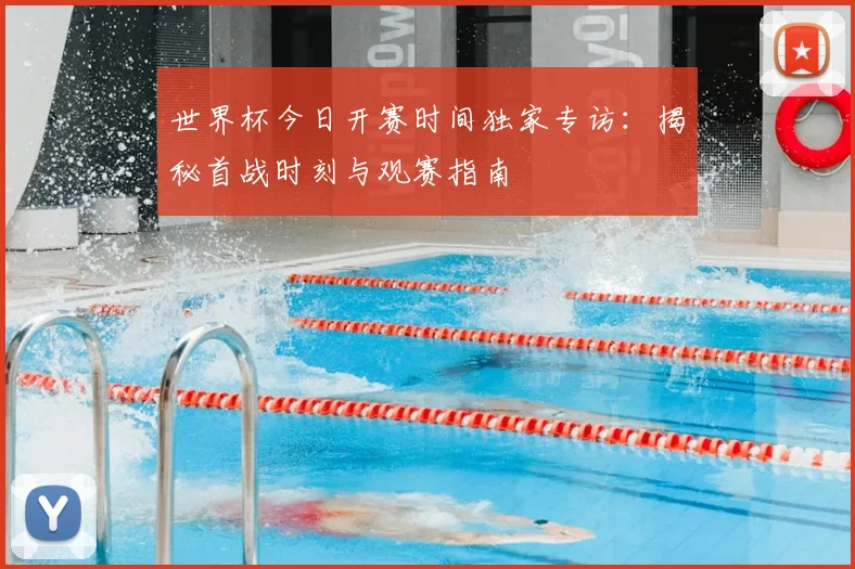 世界杯今日开赛时间独家专访：揭秘首战时刻与观赛指南