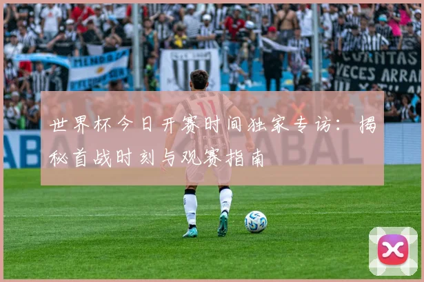 世界杯今日开赛时间独家专访：揭秘首战时刻与观赛指南